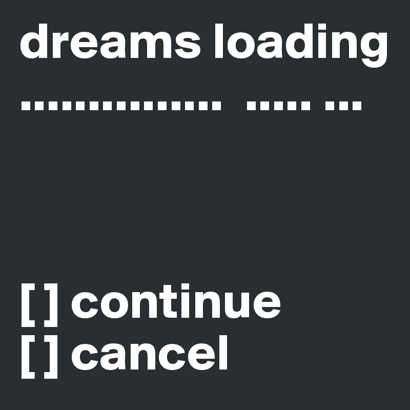 dreams loading ...............  ..... ...



[ ] continue
[ ] cancel  