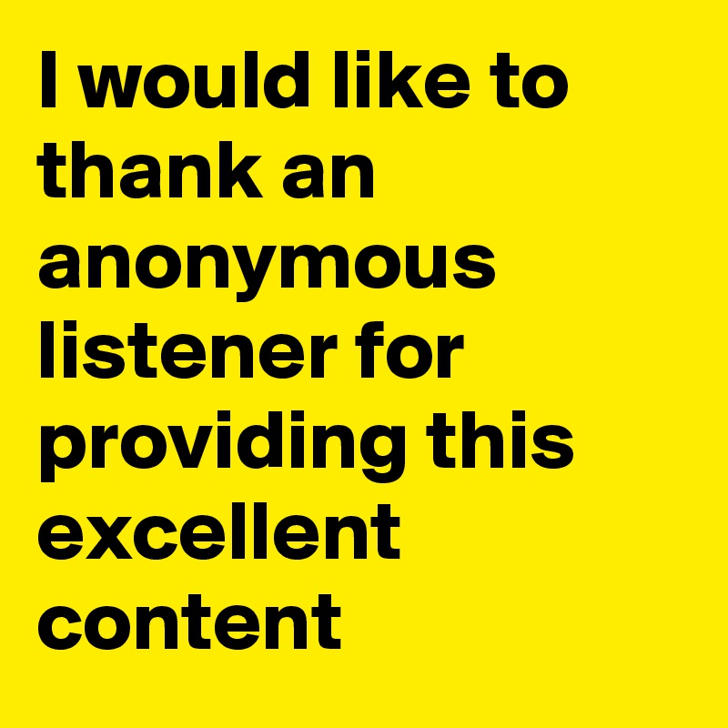 I would like to thank an anonymous listener for providing this excellent content
