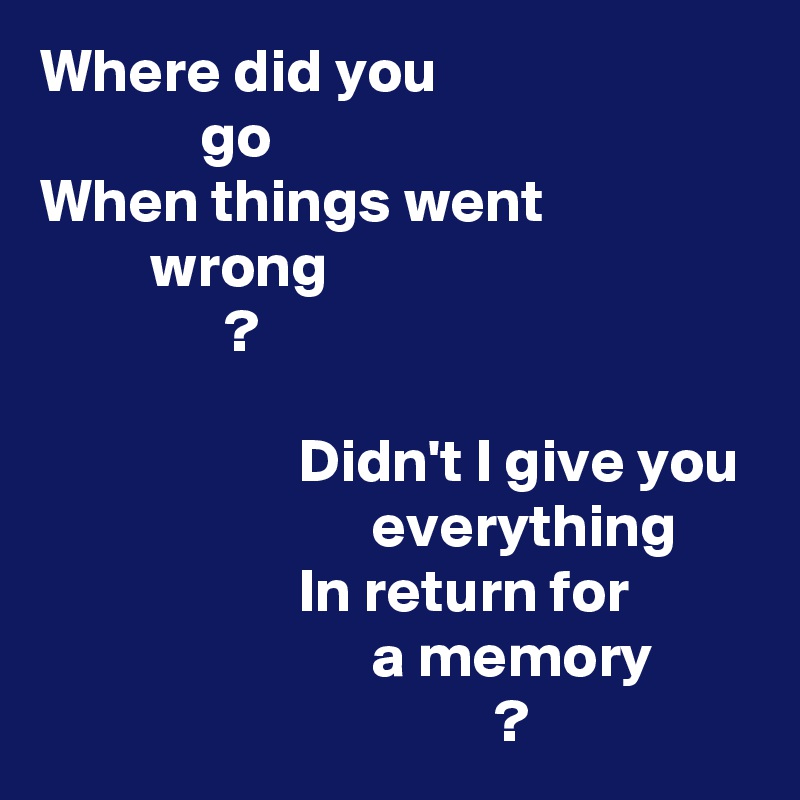 Where did you
             go
When things went
         wrong
               ?

                     Didn't I give you
                           everything
                     In return for
                           a memory
                                     ?