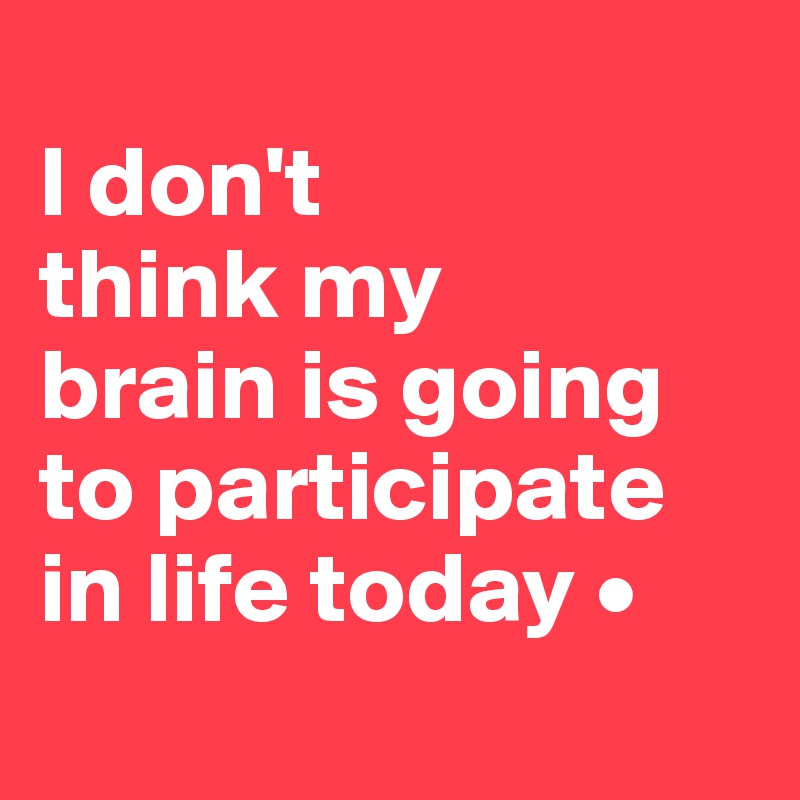 
I don't
think my
brain is going
to participate
in life today •
