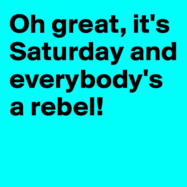 Oh great, it's Saturday and everybody's a rebel!


