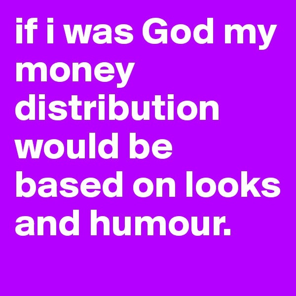 if i was God my money distribution would be based on looks and humour. 