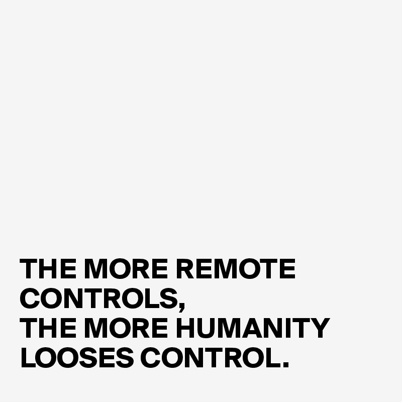 







THE MORE REMOTE CONTROLS,
THE MORE HUMANITY LOOSES CONTROL.
