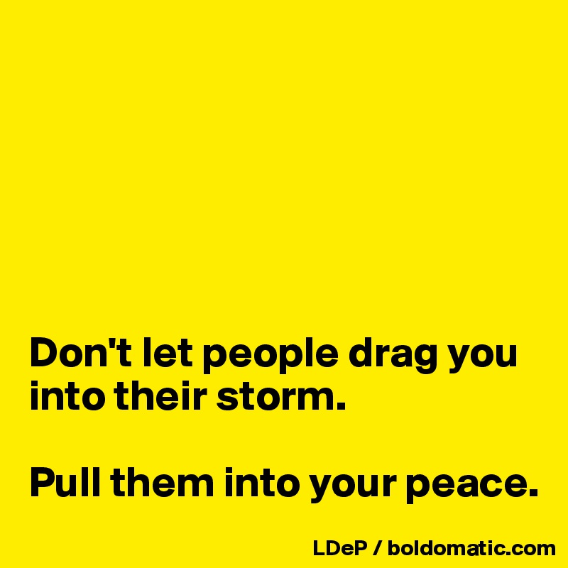 






Don't let people drag you into their storm. 

Pull them into your peace. 