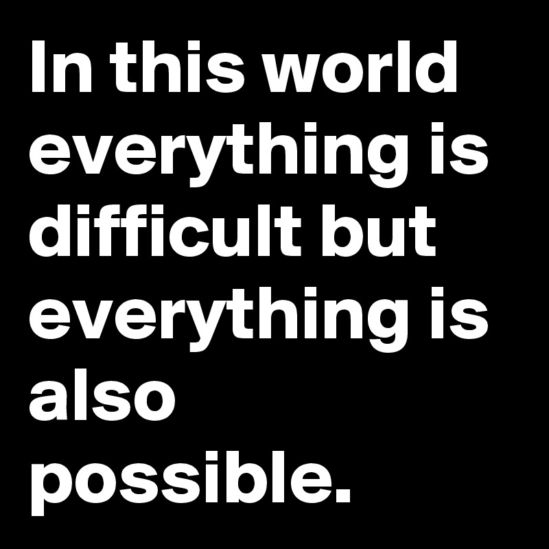 In this world everything is difficult but everything is also  possible.