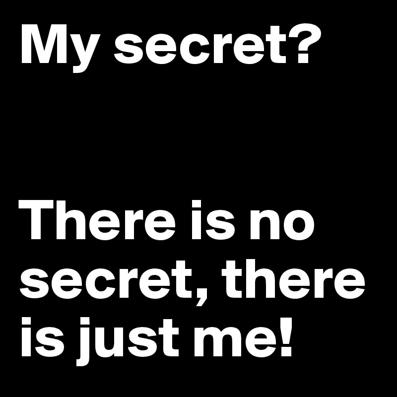 My secret? 


There is no secret, there is just me!                             