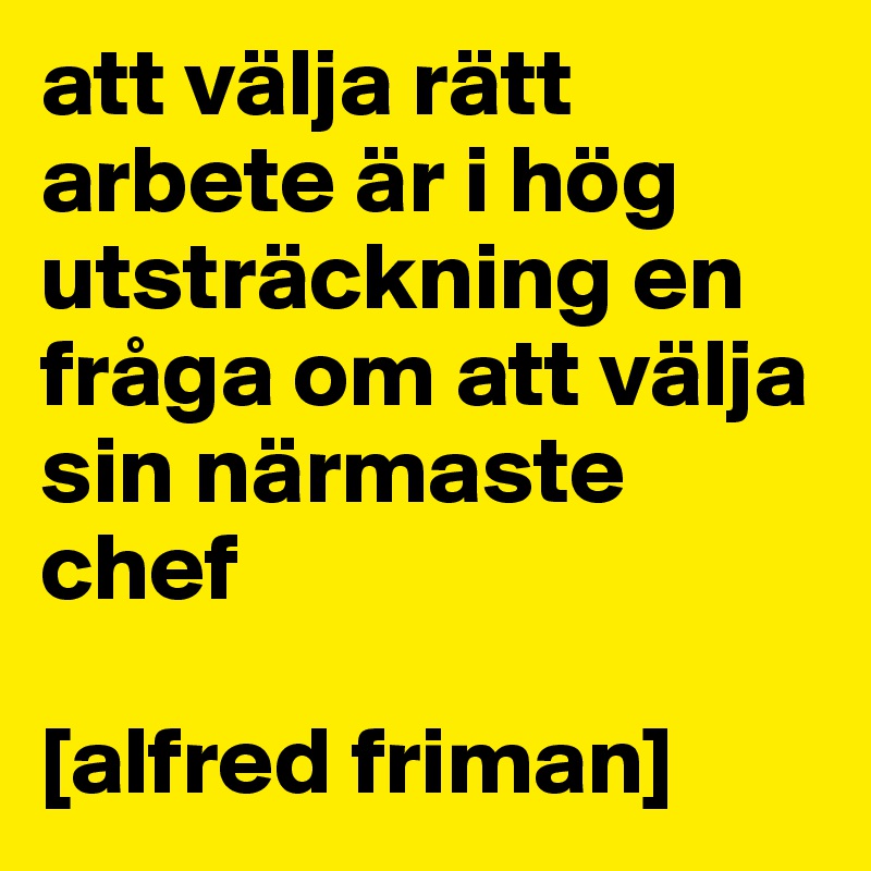 att välja rätt arbete är i hög utsträckning en fråga om att välja sin närmaste chef

[alfred friman]