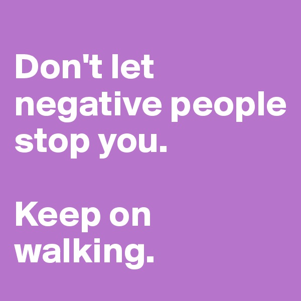 
Don't let negative people stop you.

Keep on walking.