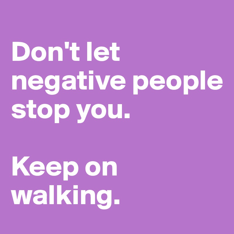 
Don't let negative people stop you.

Keep on walking.