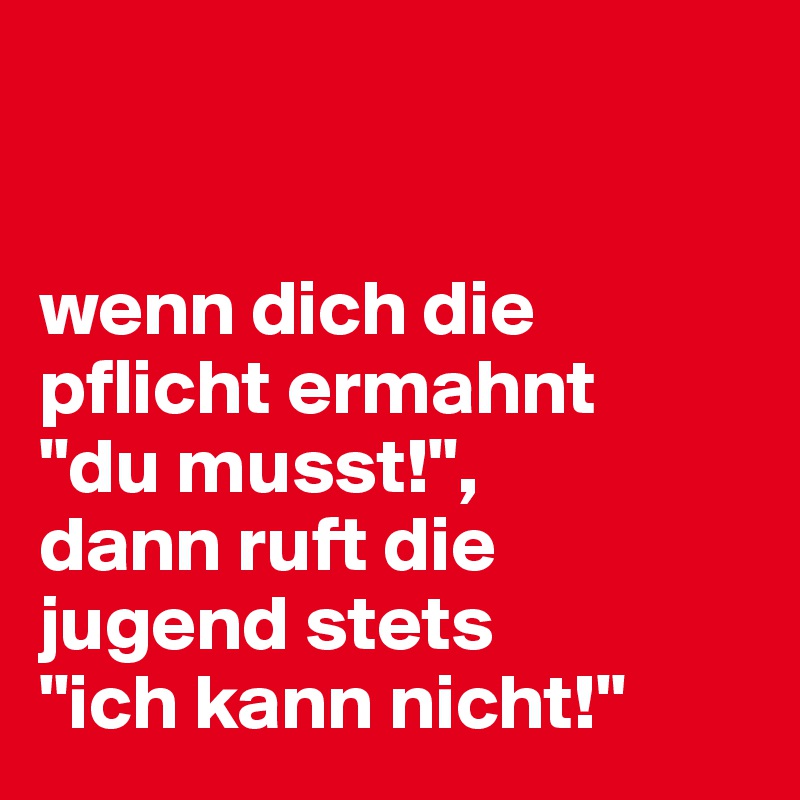 


wenn dich die pflicht ermahnt 
"du musst!", 
dann ruft die jugend stets 
"ich kann nicht!" 