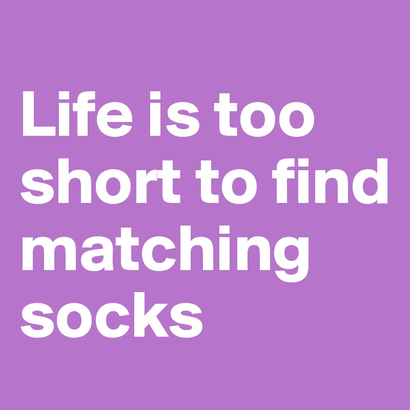                        Life is too short to find  matching socks                  