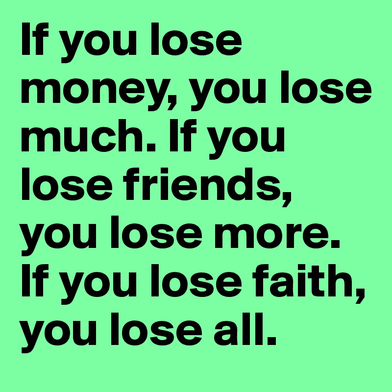 If you lose money, you lose much. If you lose friends, you lose more. If you lose faith, you lose all.