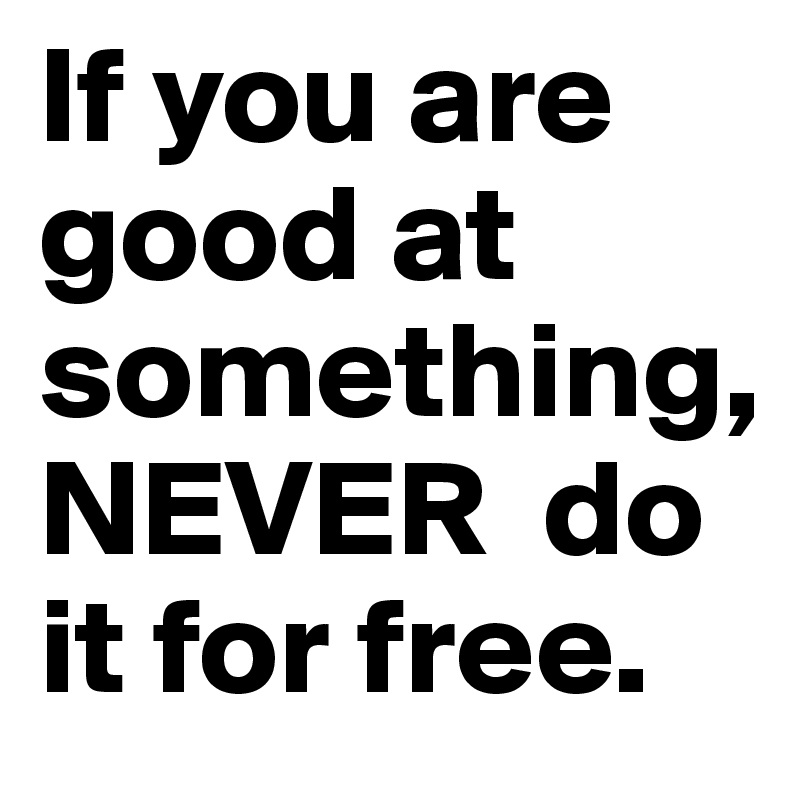 If you are good at something, NEVER  do it for free.