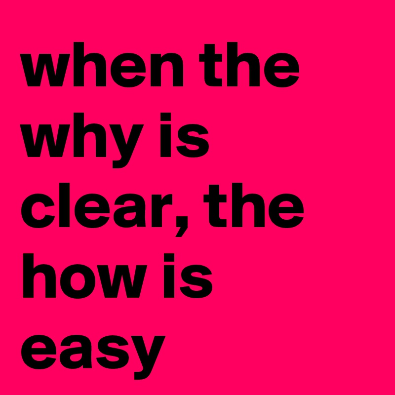 when the why is clear, the how is easy