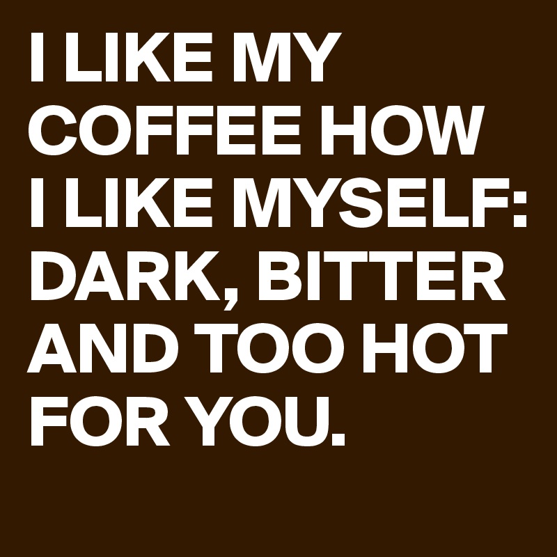 I LIKE MY COFFEE HOW
I LIKE MYSELF:
DARK, BITTER AND TOO HOT FOR YOU.