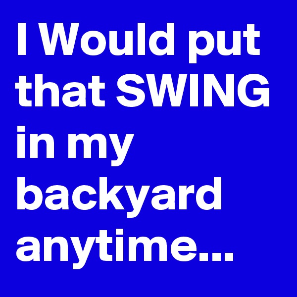 I Would put that SWING in my backyard anytime...