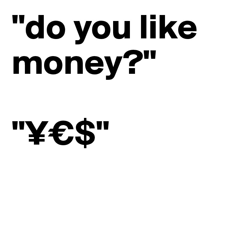 "do you like money?" 

"¥€$"

