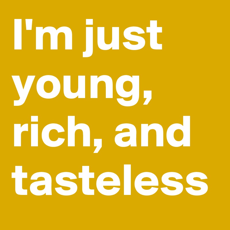 I'm just young, rich, and tasteless