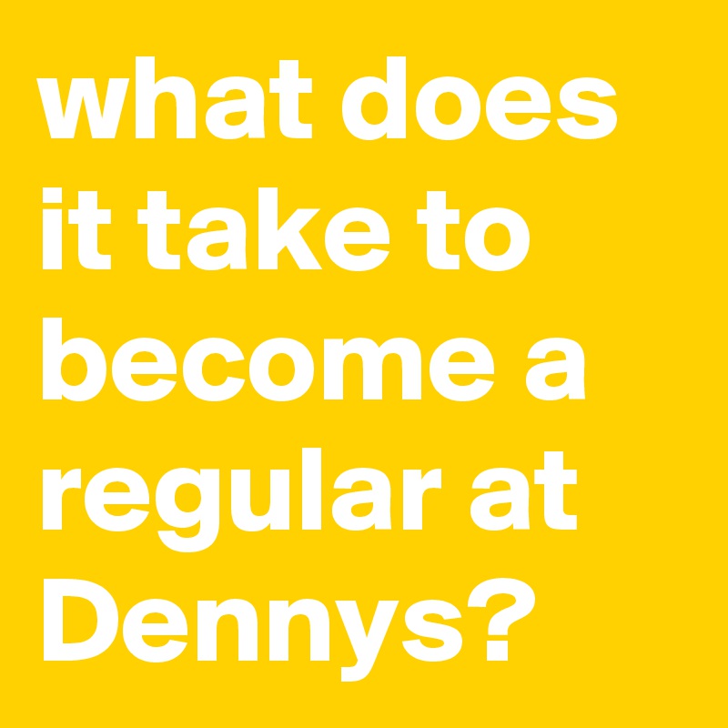 what-does-it-take-to-become-a-regular-at-dennys-post-by-rellish77-on