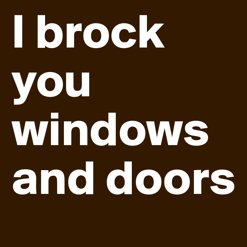I brock you windows and doors