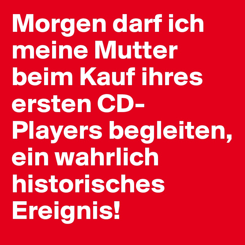 Morgen darf ich meine Mutter beim Kauf ihres ersten CD-Players begleiten, ein wahrlich historisches Ereignis!