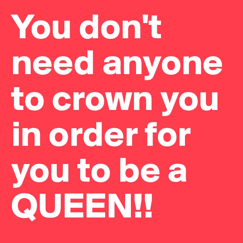 You don't need anyone to crown you in order for you to be a QUEEN!!