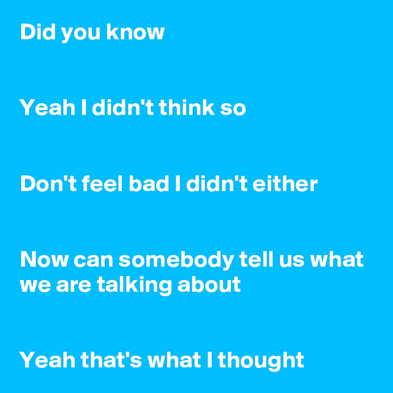Did you know


Yeah I didn't think so


Don't feel bad I didn't either


Now can somebody tell us what we are talking about


Yeah that's what I thought