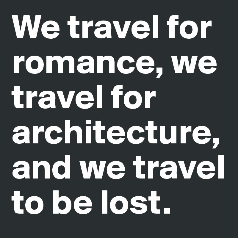 We travel for romance, we travel for architecture, and we travel to be lost.