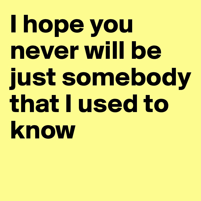 I hope you never will be just somebody that I used to know - Post by ...