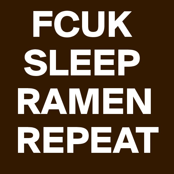    FCUK
  SLEEP
 RAMEN
 REPEAT