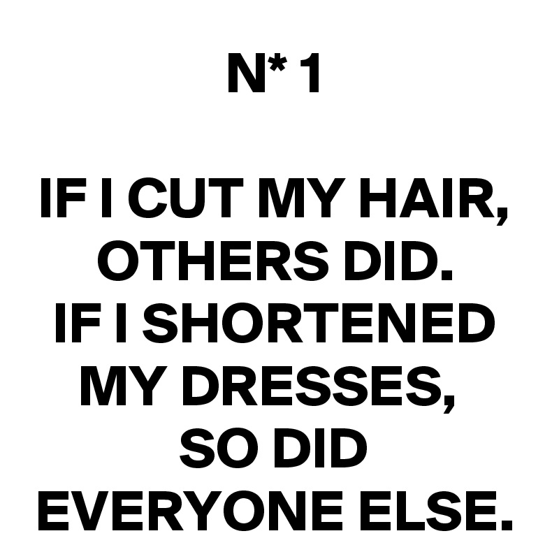 N* 1

IF I CUT MY HAIR,
OTHERS DID.
IF I SHORTENED MY DRESSES, 
SO DID EVERYONE ELSE.