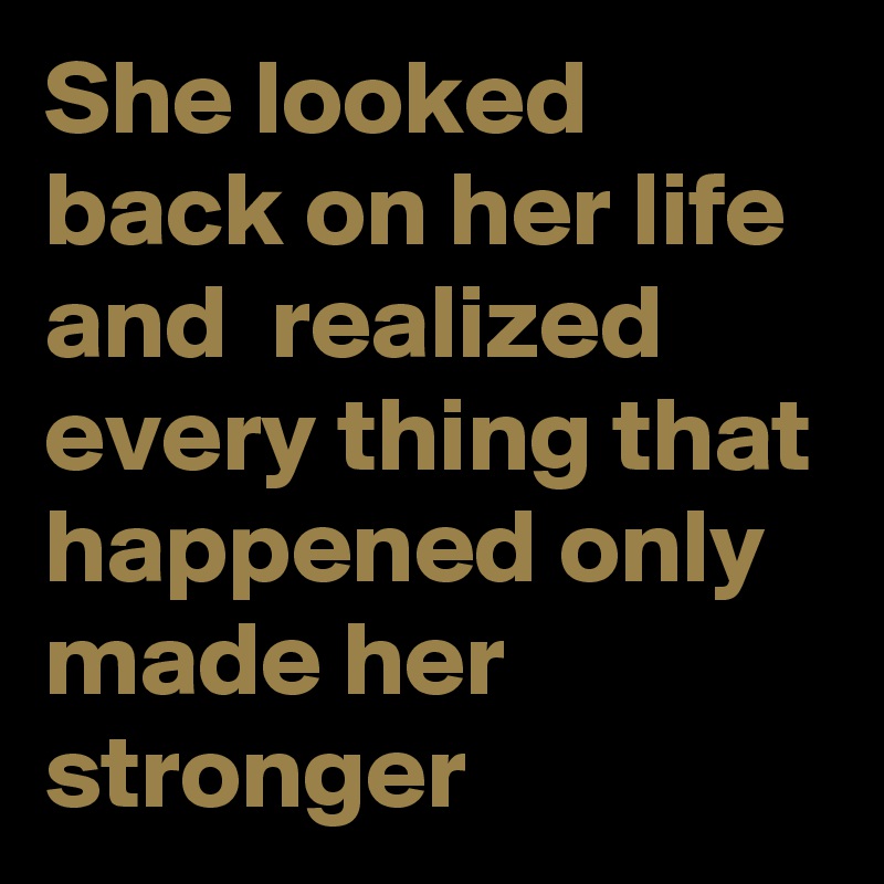 She looked back on her life and  realized every thing that happened only made her stronger