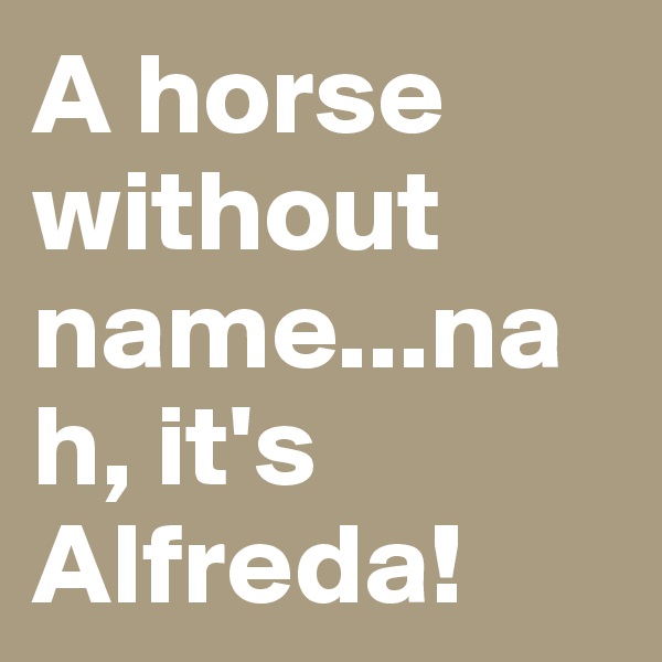 A horse without name...nah, it's Alfreda!