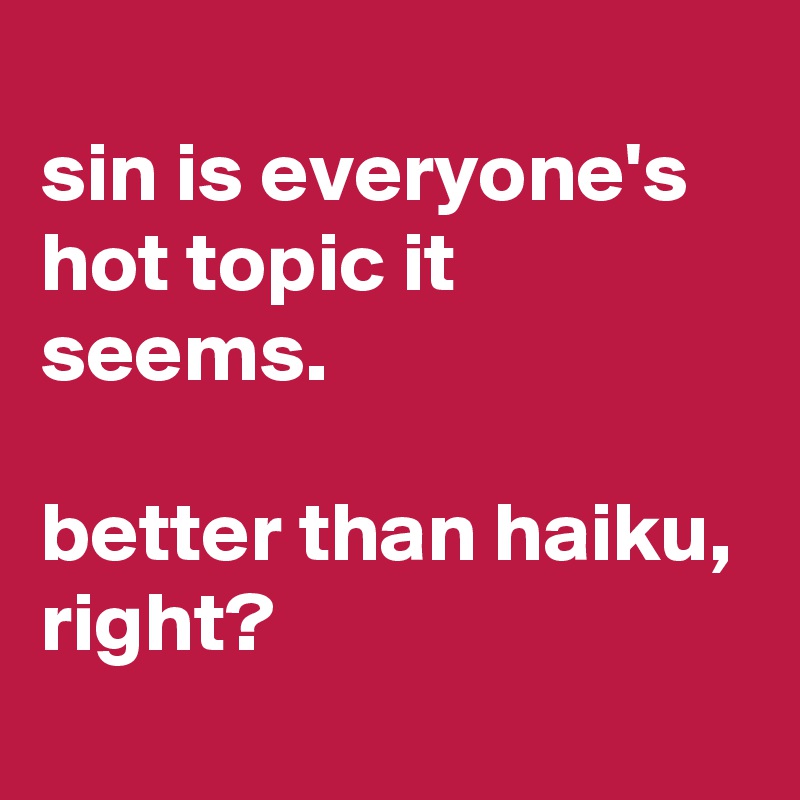 
sin is everyone's hot topic it seems.

better than haiku, right?
