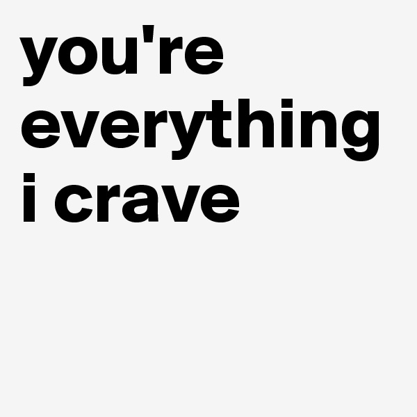 you're everything i crave


