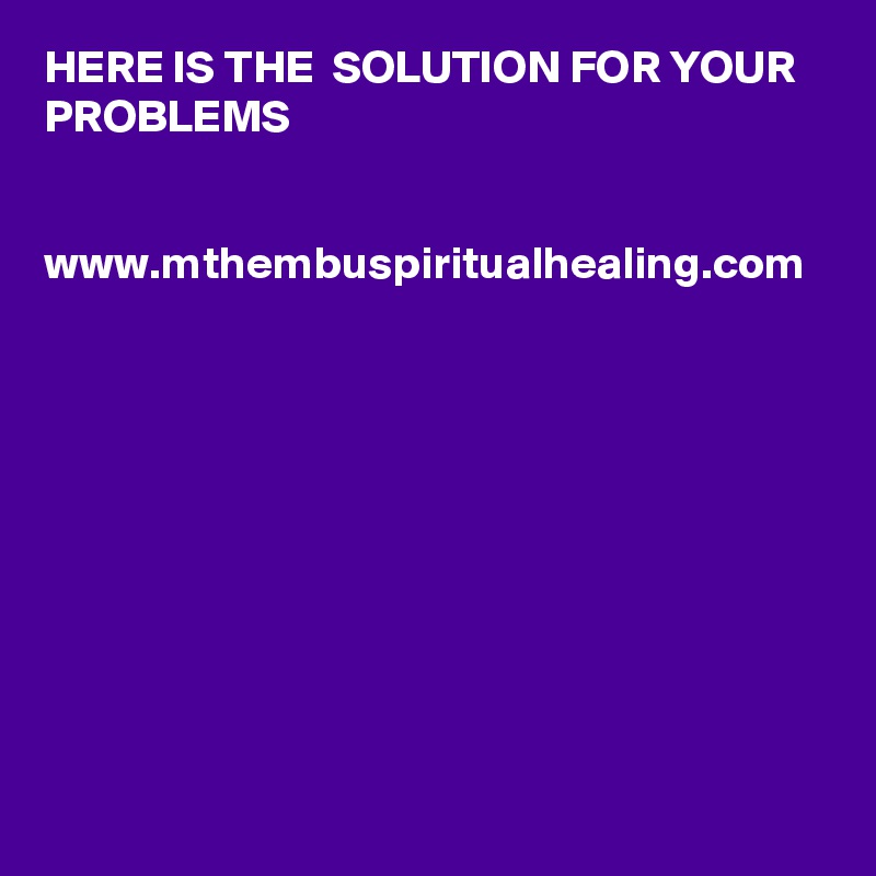 HERE IS THE  SOLUTION FOR YOUR PROBLEMS


www.mthembuspiritualhealing.com