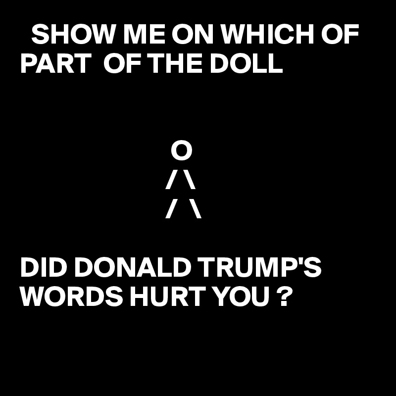   SHOW ME ON WHICH OF PART  OF THE DOLL 


                          O
                         / \
                         /  \
                          
DID DONALD TRUMP'S WORDS HURT YOU ?

