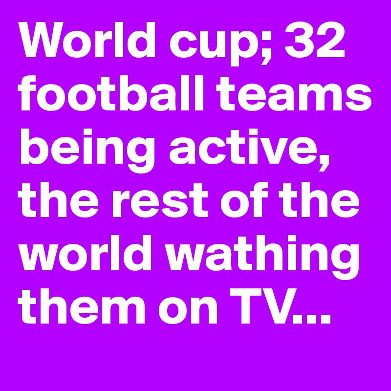 World cup; 32 football teams being active, the rest of the world wathing them on TV...