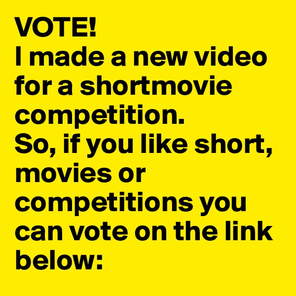 VOTE! 
I made a new video for a shortmovie competition. 
So, if you like short, movies or competitions you can vote on the link below: 