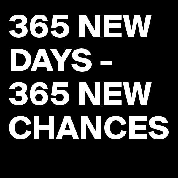 365 NEW DAYS - 
365 NEW CHANCES