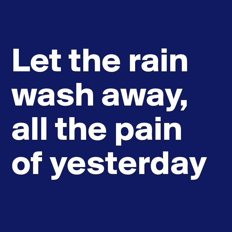 
Let the rain wash away,
all the pain of yesterday

