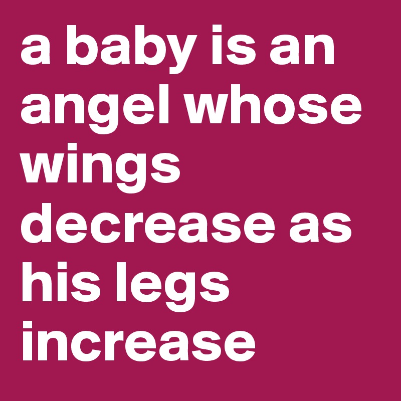 a baby is an angel whose wings decrease as his legs increase