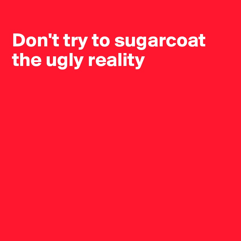 
Don't try to sugarcoat the ugly reality







