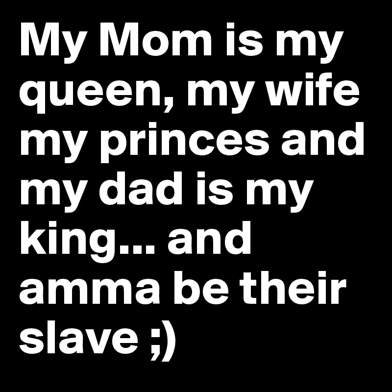 My Mom is my queen, my wife my princes and my dad is my king... and amma be their slave ;)