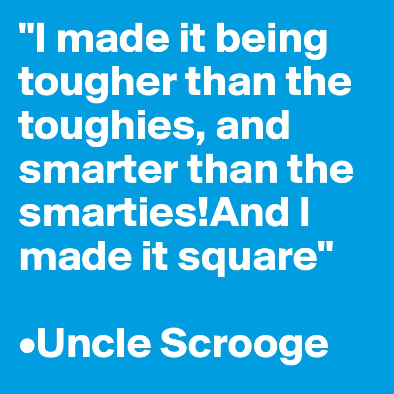 "I made it being tougher than the toughies, and smarter than the smarties!And I made it square"

•Uncle Scrooge
