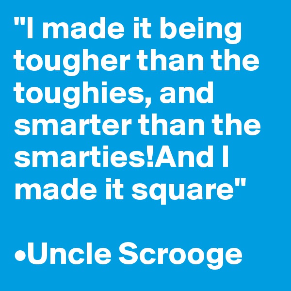 "I made it being tougher than the toughies, and smarter than the smarties!And I made it square"

•Uncle Scrooge