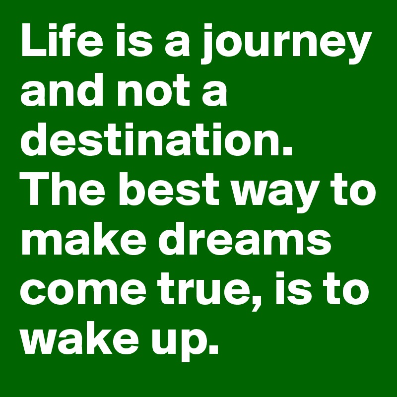 Life is a journey and not a destination. The best way to make dreams come true, is to wake up.