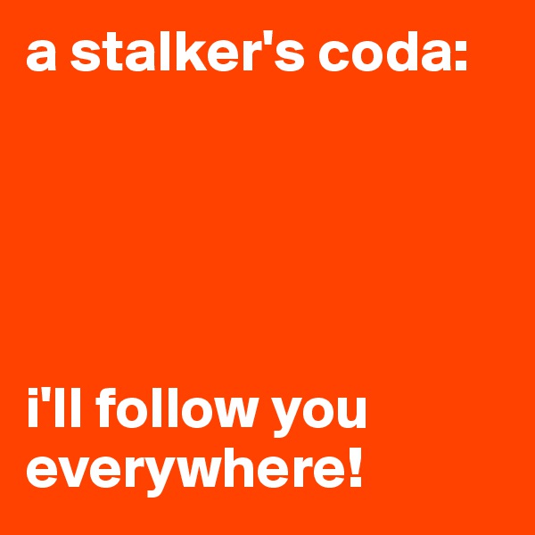 a stalker's coda: 





i'll follow you everywhere!