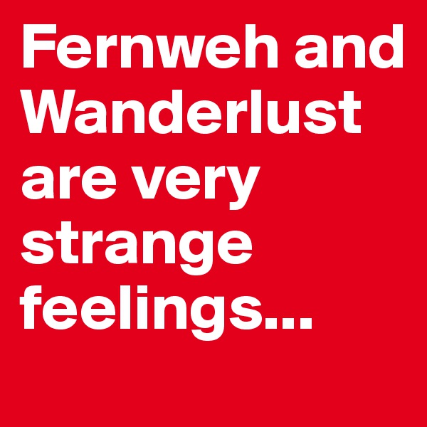 Fernweh and Wanderlust are very strange feelings...