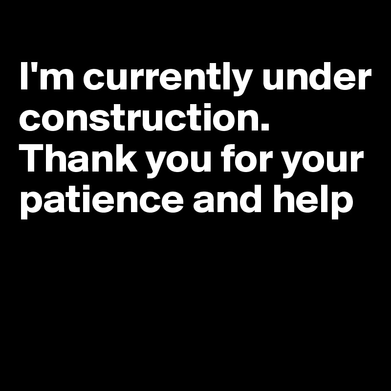 
I'm currently under construction. Thank you for your patience and help


